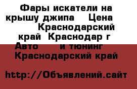 Фары искатели на крышу джипа. › Цена ­ 6 000 - Краснодарский край, Краснодар г. Авто » GT и тюнинг   . Краснодарский край